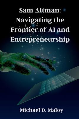 Sam Altman: Navigating the Frontier of AI and Entrepreneurship: Pioneering OpenAI, Shaping the Future of Artificial Intelligence