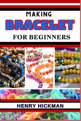 Making Bracelet for Beginners: Practical Knowledge Guide On Skills, Techniques And Pattern To Understand, Master & Explore The Process Of Bracelet Ma