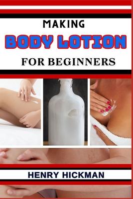 Making Body Lotion for Beginners: Practical Knowledge Guide On Skills, Techniques And Pattern To Understand, Master & Explore The Process Of Body Loti