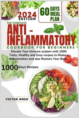 The Complete Anti Inflammatory Cookbook for Beginners, 2024.: Elevate Your Immune system with 1000 Tasty, Healthy and Easy recipes to Reduce Inflammat