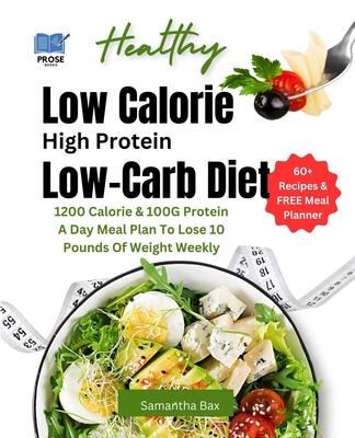 Low Calorie High Protein Low-Carb Diet: 1200 Calorie & 100G Protein A Day Meal Plan To Lose 10 Pounds Of Weight Weekly