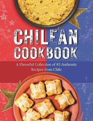 Chilean Cookbook: A Flavorful Collection of 85 Authentic Recipes from Chile