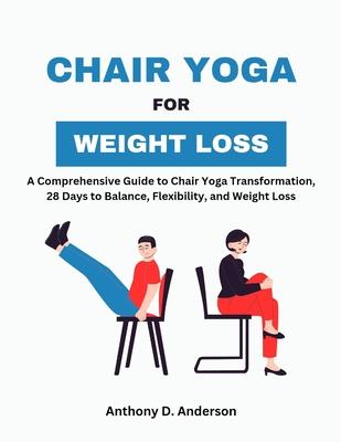 Chair Yoga for Weight Loss: A Comprehensive Guide to Chair Yoga Transformation, 28 Days to Balance, Flexibility, and Weight Loss