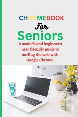 Chromebook for Seniors: A Senior's and Beginner's user friendly guide to surfing the web with Google chrome.