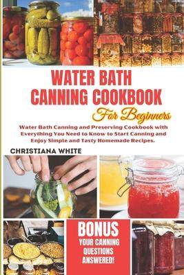 Water Bath Canning Cookbook for Beginners: Water Bath Canning and Preserving Cookbook with Everything You Need to Know to Start Canning and Enjoy Simp