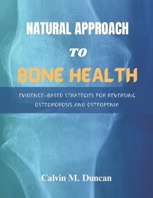 Natural Approach To Bone Health: Evidence-Based Strategies for Reversing Osteoporosis and Osteopenia