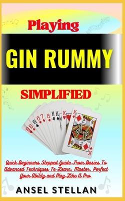 Playing GIN RUMMY Simplified: Quick Beginners Stepped Guide From Basics To Advanced Techniques To Learn, Master, Perfect Your Ability and Play Like