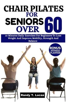 Chair Pilates for Seniors Over 60: 10 Minutes Daily Exercises For Beginners To Lose Weight And Improve Mobility, Strength And Balance