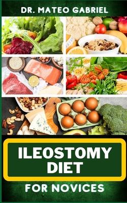 Ileostomy Diet for Novices: Enriched Recipes, Foods, Meal Plan & Procedures For Nutritional Wellness, Healthy Weight Management And More