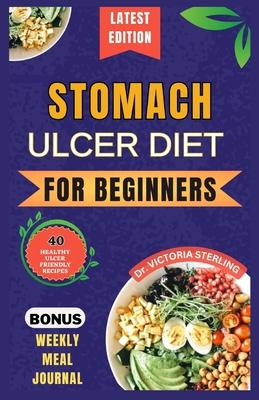 Stomach Ulcer Diet for Beginners: Everything you need to know about stomach ulcers with delicious and nutrient-rich recipes to nourish and soothe your