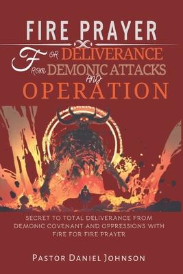 Fire Prayer for Deliverance from Demonic Attacks and Operation: Secret to Total Deliverance from Demonic Covenant and Oppressions with Fire for Fire P