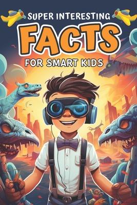 Super Interesting Facts for Smart Kids: Amazing Fun Facts About Animals, Space, Science, Nature, Technology, Sports, and Everything in Between