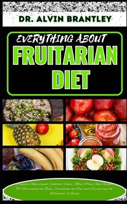 Everything about Fruitarian Diet: Complete Nutritional Cookbook, Foods, Meal Plan And Recipes To Nourishing the Body, Satisfying the Soul and Discover