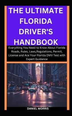 The Ultimate Florida Driver's Handbook: Everything You Need to Know About Florida Roads, Rules, Laws, Regulations, Permit, License and Ace Your Florid