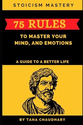 Stoicism Mastery: 75 Rules To Master Your Mind, And Emotions (A Guide to a Better Life)