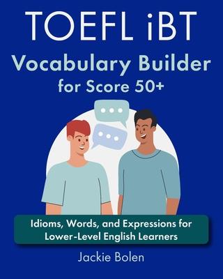 TOEFL iBT Vocabulary Builder for Score 50+: Idioms, Words, and Expressions for Lower-Level English Learners