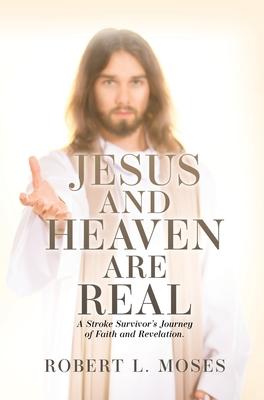 Jesus and Heaven are Real: A Stroke Survivor's Journey of Faith and Revelation.