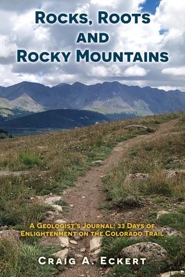 Rocks, Roots and Rocky Mountains: A Geologist's Journal: 33 Days of Enlightenment on the Colorado Trail