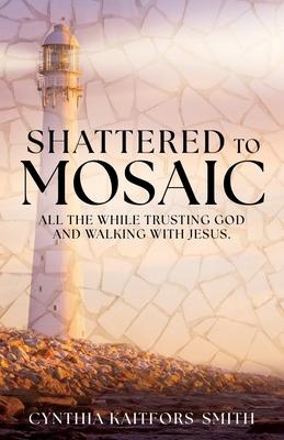 Shattered to Mosaic: All the While Trusting God and walking with Jesus.