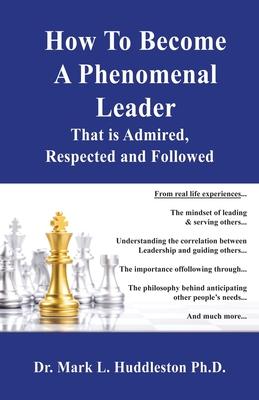 How To Become A Phenomenal Leader That is Admired, Respected and Followed