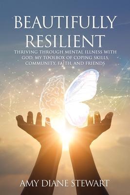 Beautifully Resilient: Thriving Through Mental Illness with God, My Toolbox of Coping Skills, Community, Faith, and Friends