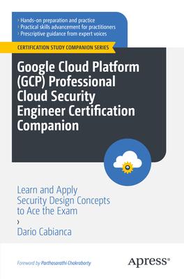 Google Cloud Platform (Gcp) Professional Cloud Security Engineer Certification Companion: Learn and Apply Security Design Concepts to Ace the Exam