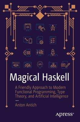 Magical Haskell: A Friendly Approach to Modern Functional Programming, Type Theory, and Artificial Intelligence