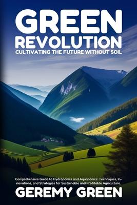 Green Revolution: Comprehensive Guide to Hydroponics and Aquaponics: Techniques, Innovations, and Strategies for Sustainable and Profitable Agricultur