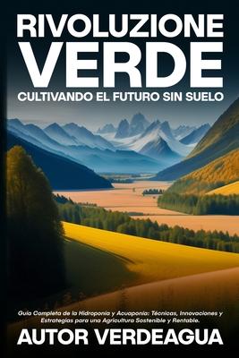 Rivoluzione Verde: Gua Completa de la Hidropona y Acuapona: Tcnicas, Innovaciones y Estrategias para una Agricultura Sostenible y Rentable.