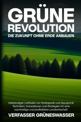 Grne Revolution: Vollstndiger Leitfaden zur Hydroponik und Aquaponik: Techniken, Innovationen und Strategien fr eine nachhaltige und