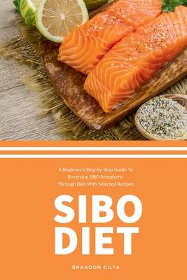 SIBO Diet: A Beginner's Step-by-Step Guide To Reversing SIBO Symptoms Through Diet with Selected Recipes