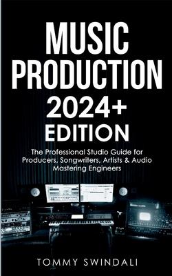 Music Production 2024+ Edition: The Professional Studio Guide for Producers, Songwriters, Artists & Audio Mastering Engineers