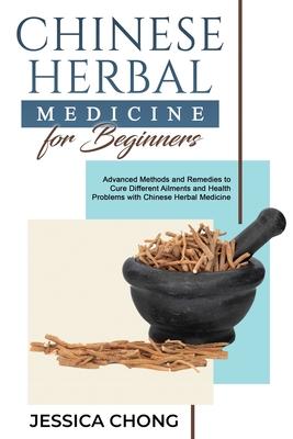 Chinese Herbal Medicine for Beginners: Advanced Methods and Remedies to Cure Different Ailments and Health Problems with Chinese Herbal Medicine