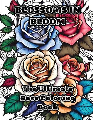 Blossoms in Bloom: The Ultimate Rose Coloring Book