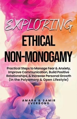 Exploring Ethical Non-Monogamy: Practical Steps to Manage Fear, Improve Communication, Build Positive Relationships, & Increase Personal Growth (in th