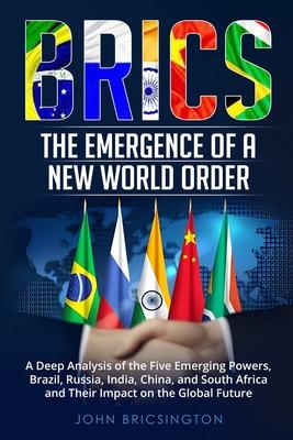 Brics: A Deep Analysis of the Five Emerging Powers - Brazil, Russia, India, China, and South Africa - and Their Impact on the