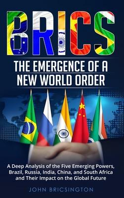 Brics: The Emergence of a New World Order: A Deep Analysis of the Five Emerging Powers - Brazil, Russia, India, China, and So