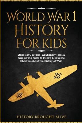 World War 1 History For Kids: Stories Of Courage, Cautionary Tales & Fascinating Facts To Inspire & Educate Children About The History Of WW1: Stori