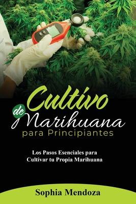 Cultivo de Marihuana Para Principiantes: Los Pasos Esenciales Para Cultivar Tu Propia Marihuana