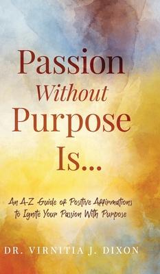 Passion Without Purpose Is...: An A-Z Guide of Positive Affirmations to Ignite Your Passion With Purpose