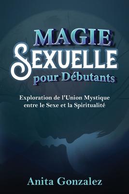 Magie Sexuelle pour Dbutants: Exploration de l'Union Mystique entre le Sexe et la Spiritualit