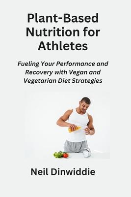 Plant-Based Nutrition for Athletes: Fueling Your Performance and Recovery with Vegan and Vegetarian Diet Strategies