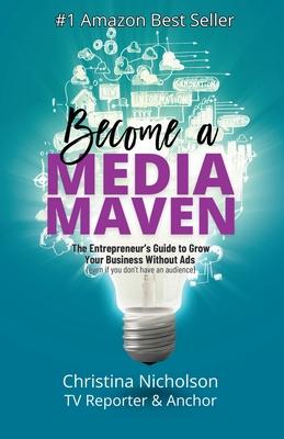 Become a Media Maven: An Entrepreneur's Guide to Growing Your Business Without Ads (Even If You Don't Have an Audience) by a TV Reporter and