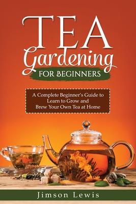 Tea Gardening for Beginners: A Complete Beginner's Guide to Learn to Grow and Brew Your Own Tea at Home