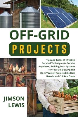 Off-Grid Projects: Tips and Tricks of Effective Survival Techniques to Survive Anywhere, Building Solar Systems for Your Daily Living and