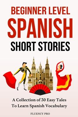 Beginner Level Spanish Short Stories: A Collection of 30 Easy Tales to Learn Spanish Vocabulary