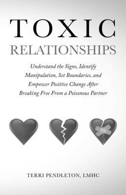 Toxic Relationships Understand the Signs, Identify Manipulation, Set Boundaries, and Empower Positive Change After Breaking Free From a Poisonous Part