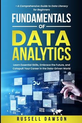 Fundamentals of Data Analytics: Learn Essential Skills, Embrace the Future, and Catapult Your Career in the Data-Driven World-A Comprehensive Guide to