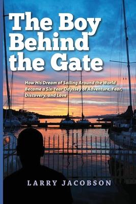 The Boy Behind the Gate: How His Dream of Sailing Around the World Became a Six-Year Odyssey of Adventure, Fear, Discovery, and Love