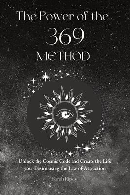 The Power of the 369 Method: Unlock the Cosmic Code and Create the Life You Desire Using the Law of Attractions